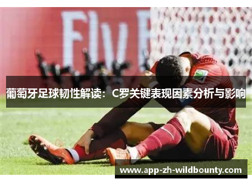 葡萄牙足球韧性解读：C罗关键表现因素分析与影响