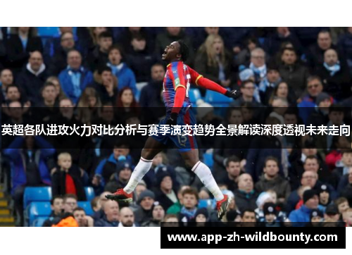 英超各队进攻火力对比分析与赛季演变趋势全景解读深度透视未来走向