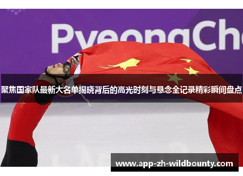 聚焦国家队最新大名单揭晓背后的高光时刻与悬念全记录精彩瞬间盘点