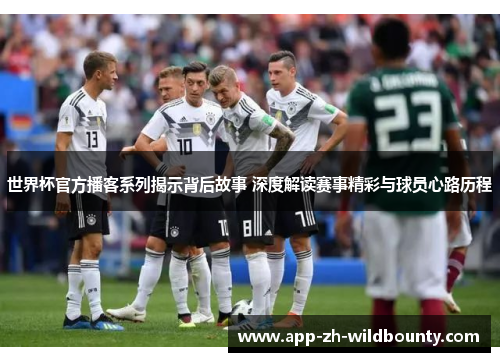 世界杯官方播客系列揭示背后故事 深度解读赛事精彩与球员心路历程