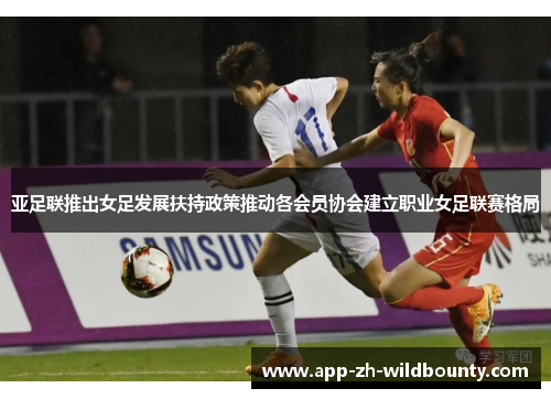 亚足联推出女足发展扶持政策推动各会员协会建立职业女足联赛格局