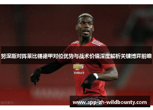 努涅斯对阵莱比锡德甲对位优势与战术价值深度解析关键博弈前瞻