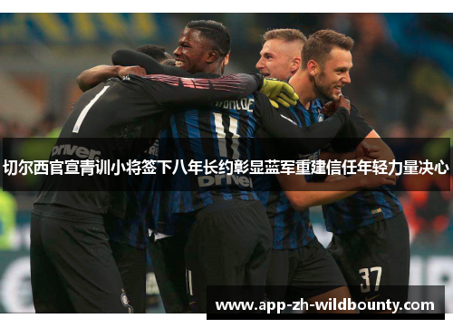 切尔西官宣青训小将签下八年长约彰显蓝军重建信任年轻力量决心