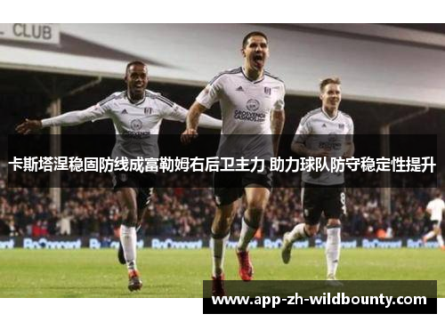 卡斯塔涅稳固防线成富勒姆右后卫主力 助力球队防守稳定性提升 卡斯塔涅稳固防线成富勒姆右后卫主力 助力球队防守稳定性提升
