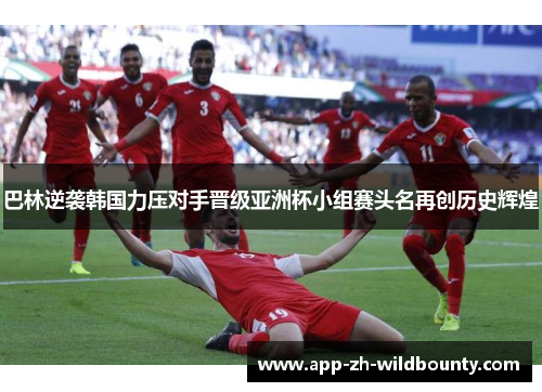 巴林逆袭韩国力压对手晋级亚洲杯小组赛头名再创历史辉煌