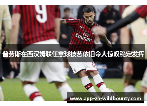 普劳斯在西汉姆联任意球技艺依旧令人惊叹稳定发挥 普劳斯在西汉姆联任意球技艺依旧令人惊叹稳定发挥