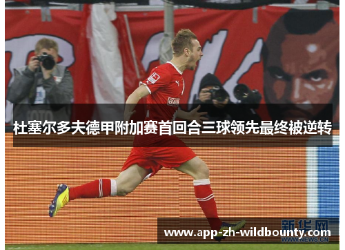 杜塞尔多夫德甲附加赛首回合三球领先最终被逆转 杜塞尔多夫德甲附加赛首回合三球领先最终被逆转