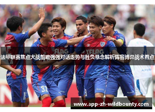 法甲联赛焦点大战前瞻强强对话走势与胜负悬念解析阵容博弈战术看点