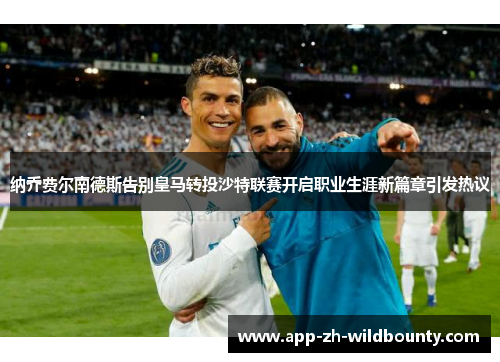 纳乔费尔南德斯告别皇马转投沙特联赛开启职业生涯新篇章引发热议
