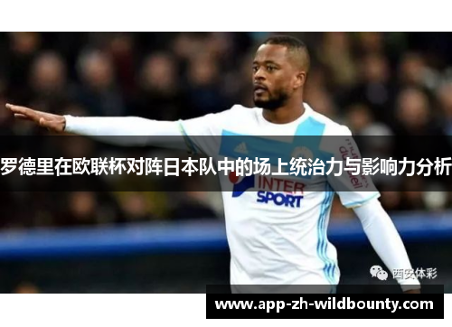 罗德里在欧联杯对阵日本队中的场上统治力与影响力分析 罗德里在欧联杯对阵日本队中的场上统治力与影响力分析