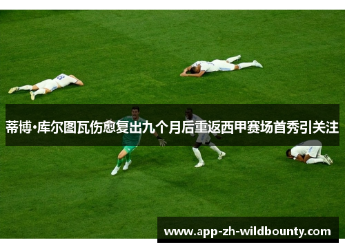 蒂博·库尔图瓦伤愈复出九个月后重返西甲赛场首秀引关注