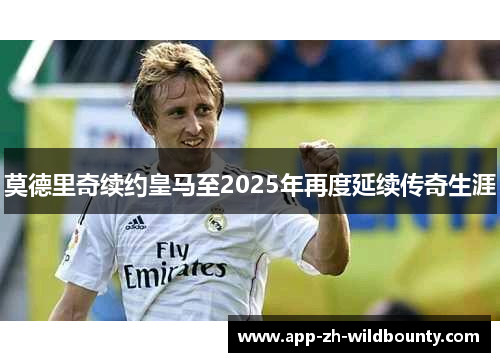 莫德里奇续约皇马至2025年再度延续传奇生涯