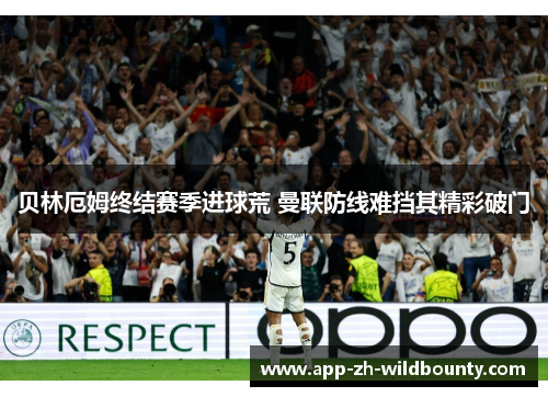 贝林厄姆终结赛季进球荒 曼联防线难挡其精彩破门