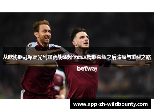 从欧协联冠军高光到联赛战绩起伏西汉姆联荣耀之后阵痛与重建之路