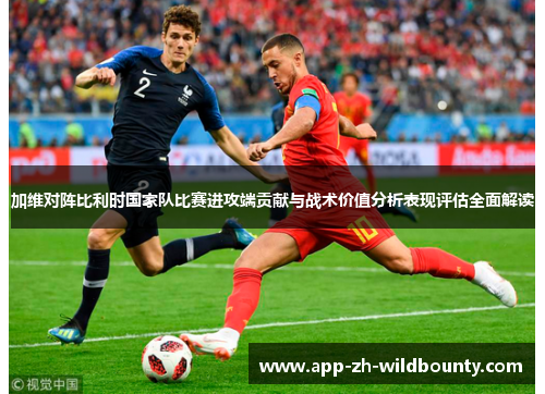 加维对阵比利时国家队比赛进攻端贡献与战术价值分析表现评估全面解读
