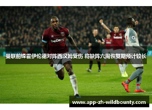 曼联前锋霍伊伦德对阵西汉姆受伤 将缺阵六周恢复期预计较长