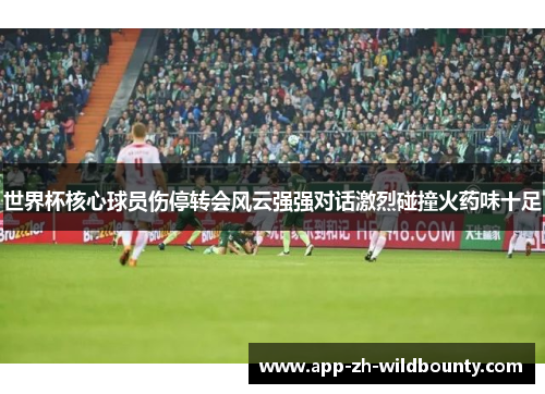 世界杯核心球员伤停转会风云强强对话激烈碰撞火药味十足