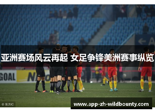 亚洲赛场风云再起 女足争锋美洲赛事纵览 亚洲赛场风云再起 女足争锋美洲赛事纵览