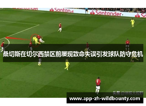 桑切斯在切尔西禁区前屡现致命失误引发球队防守危机