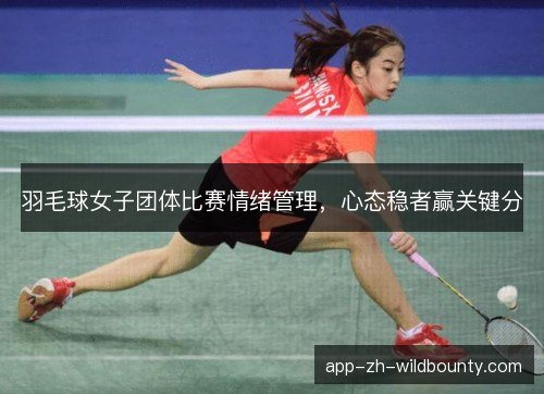 羽毛球女子团体比赛情绪管理，心态稳者赢关键分