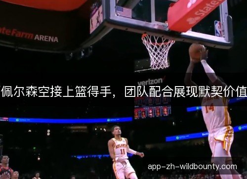 佩尔森空接上篮得手，团队配合展现默契价值